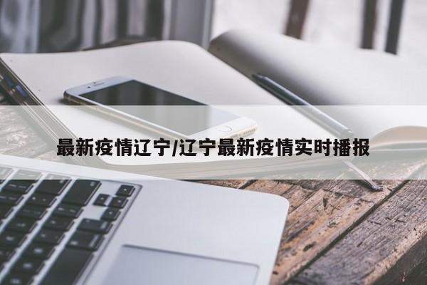 最新疫情辽宁/辽宁最新疫情实时播报