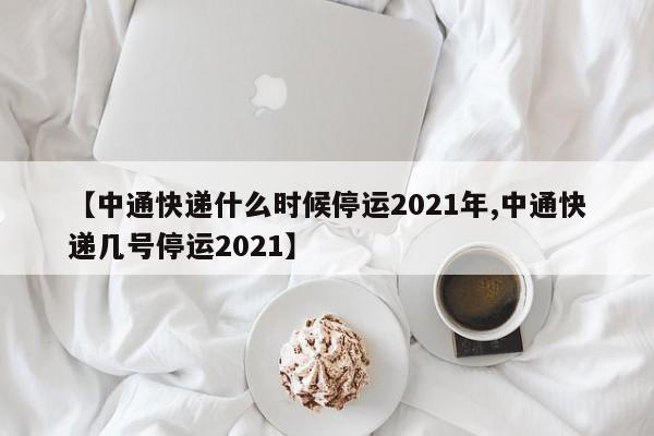 【中通快递什么时候停运2021年,中通快递几号停运2021】