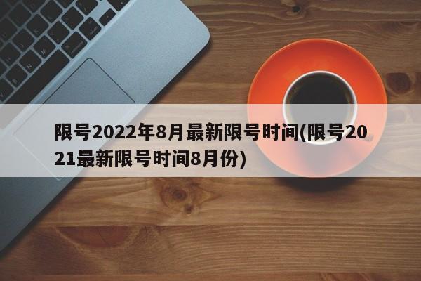 限号2022年8月最新限号时间(限号2021最新限号时间8月份)
