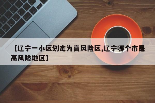 【辽宁一小区划定为高风险区,辽宁哪个市是高风险地区】