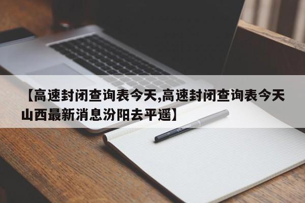 【高速封闭查询表今天,高速封闭查询表今天山西最新消息汾阳去平遥】