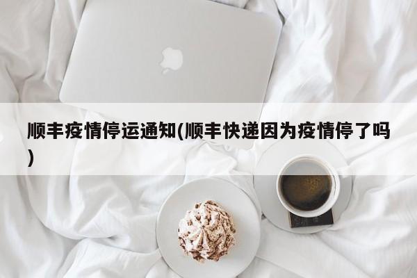 顺丰疫情停运通知(顺丰快递因为疫情停了吗)