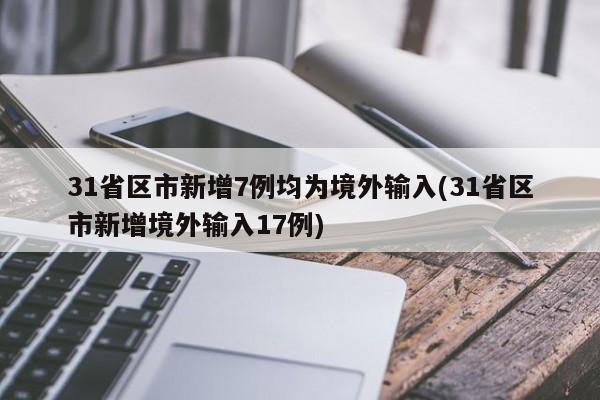 31省区市新增7例均为境外输入(31省区市新增境外输入17例)