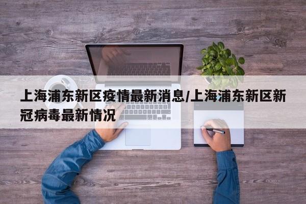 上海浦东新区疫情最新消息/上海浦东新区新冠病毒最新情况