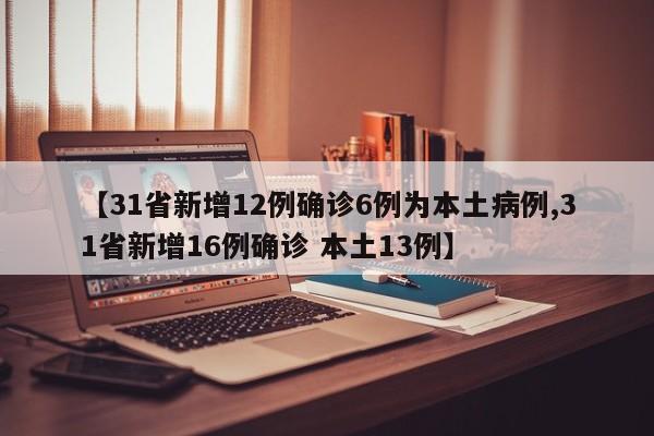 【31省新增12例确诊6例为本土病例,31省新增16例确诊 本土13例】