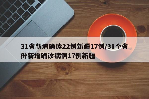 31省新增确诊22例新疆17例/31个省份新增确诊病例17例新疆