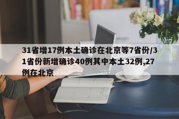 31省增17例本土确诊在北京等7省份/31省份新增确诊40例其中本土32例,27例在北京