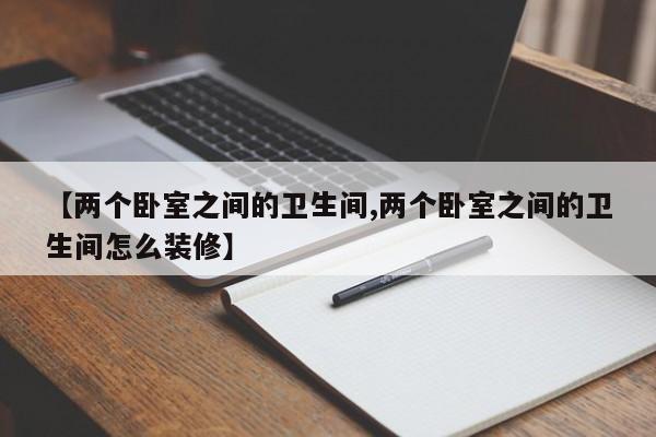 【两个卧室之间的卫生间,两个卧室之间的卫生间怎么装修】