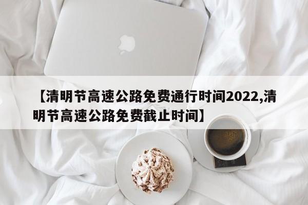 【清明节高速公路免费通行时间2022,清明节高速公路免费截止时间】
