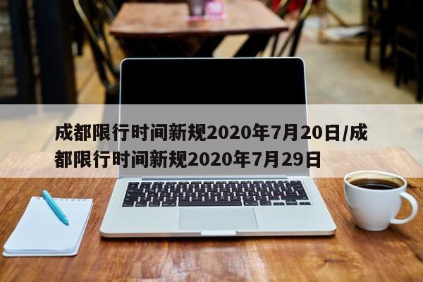 成都限行时间新规2020年7月20日/成都限行时间新规2020年7月29日