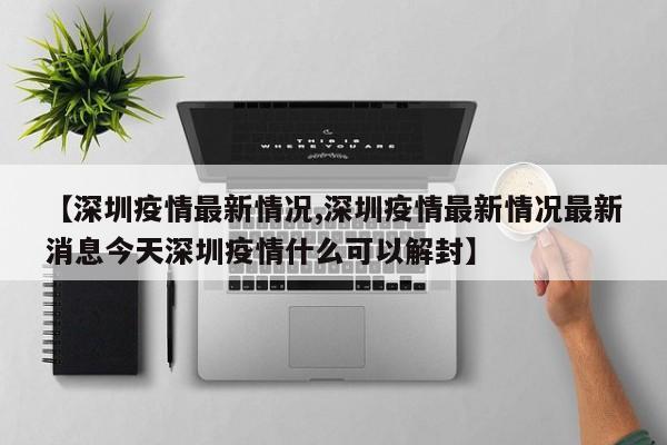 【深圳疫情最新情况,深圳疫情最新情况最新消息今天深圳疫情什么可以解封】
