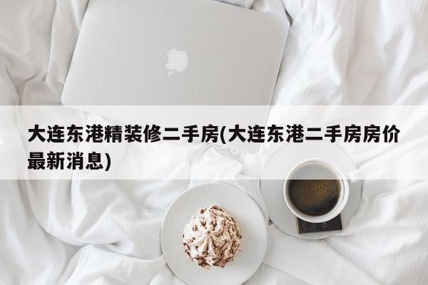 大连东港精装修二手房(大连东港二手房房价最新消息)