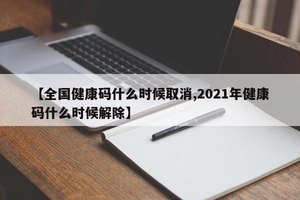 【全国健康码什么时候取消,2021年健康码什么时候解除】